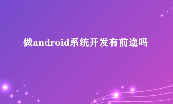 做android系统开发有前途吗