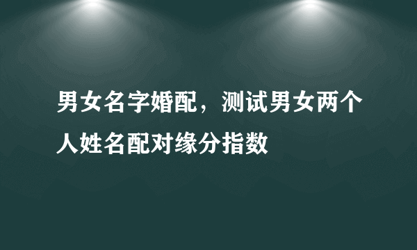 男女名字婚配，测试男女两个人姓名配对缘分指数