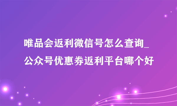 唯品会返利微信号怎么查询_公众号优惠券返利平台哪个好