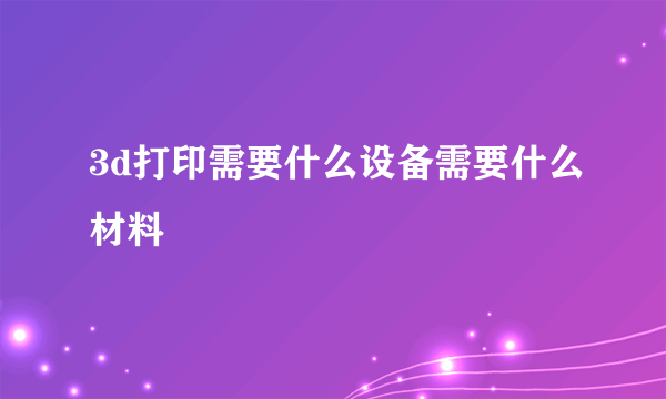 3d打印需要什么设备需要什么材料