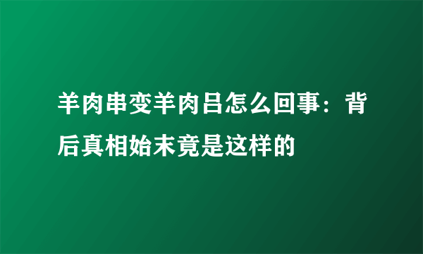 羊肉串变羊肉吕怎么回事：背后真相始末竟是这样的