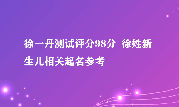 徐一丹测试评分98分_徐姓新生儿相关起名参考