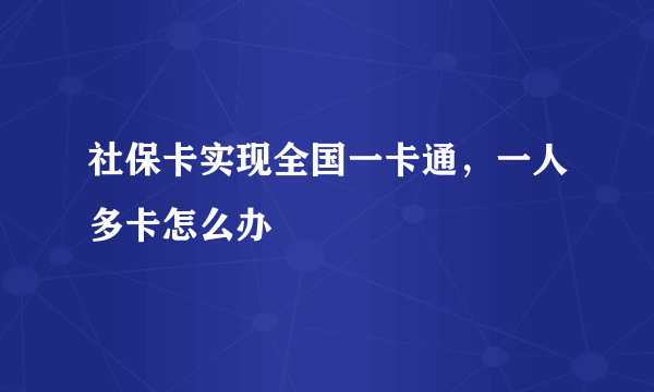 社保卡实现全国一卡通，一人多卡怎么办