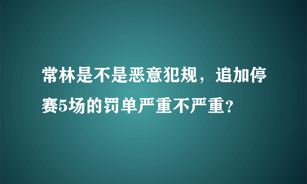 常林是不是恶意犯规，追加停赛5场的罚单严重不严重？