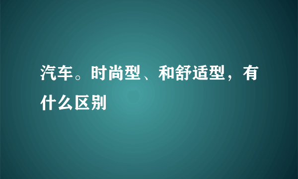 汽车。时尚型、和舒适型，有什么区别