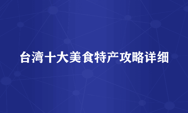 台湾十大美食特产攻略详细