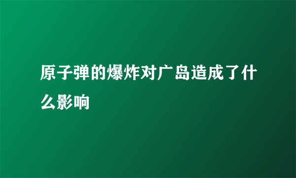 原子弹的爆炸对广岛造成了什么影响