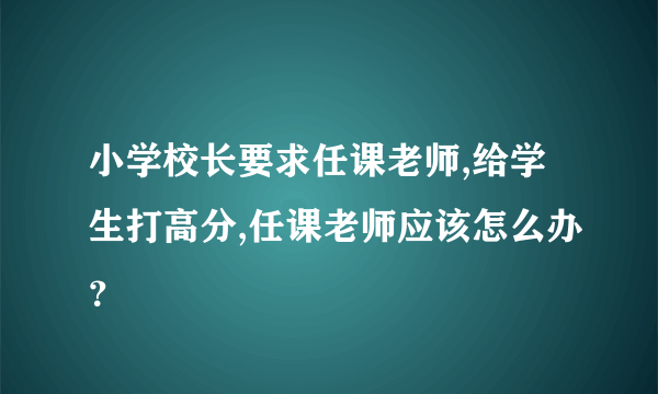 小学校长要求任课老师,给学生打高分,任课老师应该怎么办？