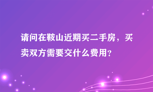 请问在鞍山近期买二手房，买卖双方需要交什么费用？