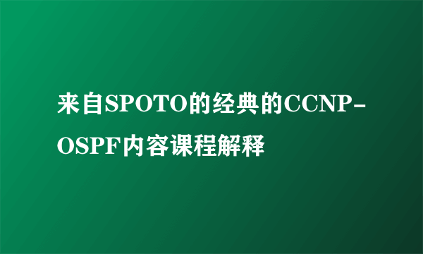 来自SPOTO的经典的CCNP-OSPF内容课程解释