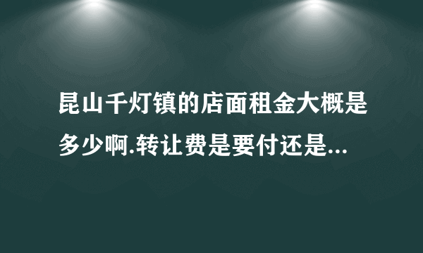 昆山千灯镇的店面租金大概是多少啊.转让费是要付还是不付啊.求各位大虾指点