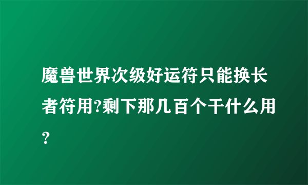 魔兽世界次级好运符只能换长者符用?剩下那几百个干什么用？