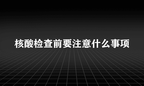 核酸检查前要注意什么事项