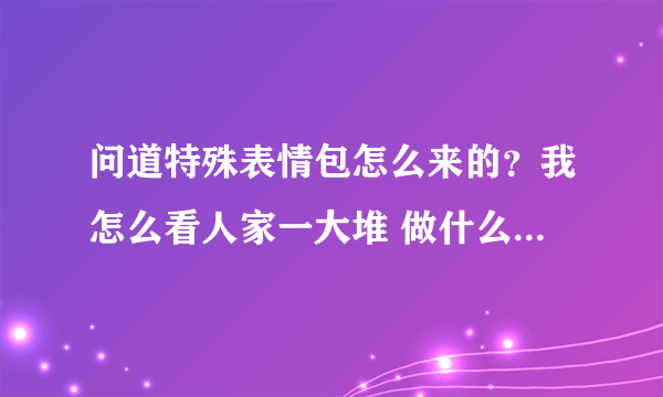 问道特殊表情包怎么来的？我怎么看人家一大堆 做什么任务得？