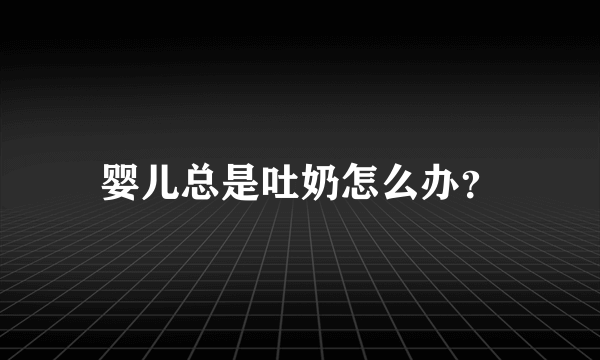 婴儿总是吐奶怎么办？