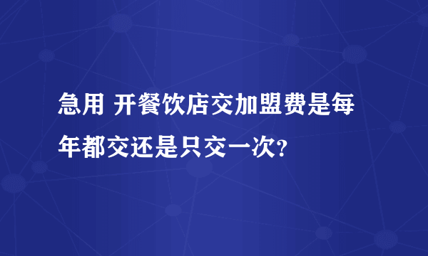 急用 开餐饮店交加盟费是每年都交还是只交一次？