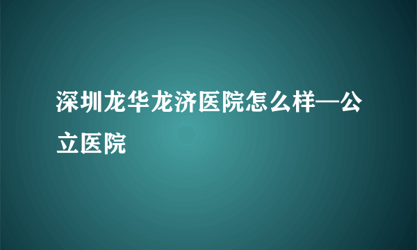 深圳龙华龙济医院怎么样—公立医院