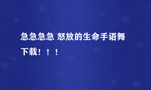 急急急急 怒放的生命手语舞下载！！！