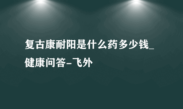 复古康耐阳是什么药多少钱_健康问答-飞外