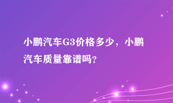 小鹏汽车G3价格多少，小鹏汽车质量靠谱吗？