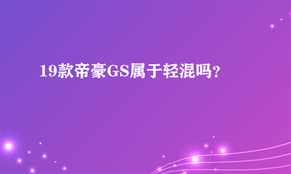 19款帝豪GS属于轻混吗？