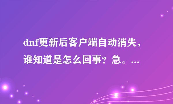 dnf更新后客户端自动消失，谁知道是怎么回事？急。。。。。。。。。。。。