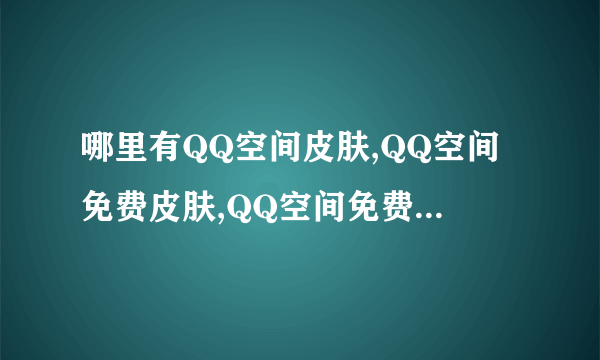 哪里有QQ空间皮肤,QQ空间免费皮肤,QQ空间免费皮肤代码,QQ空间黑色皮肤代码？？？？