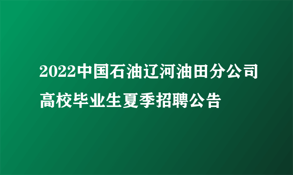 2022中国石油辽河油田分公司高校毕业生夏季招聘公告