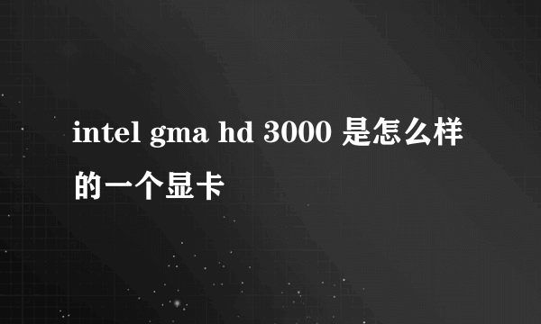 intel gma hd 3000 是怎么样的一个显卡