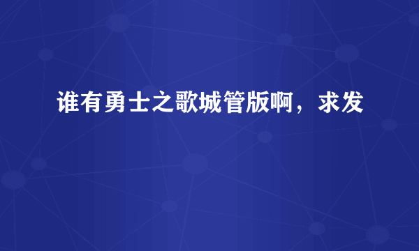 谁有勇士之歌城管版啊，求发