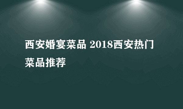 西安婚宴菜品 2018西安热门菜品推荐