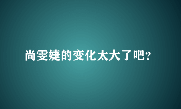 尚雯婕的变化太大了吧？