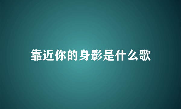 靠近你的身影是什么歌