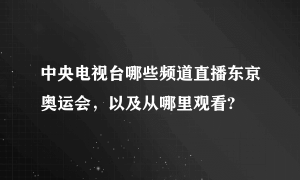 中央电视台哪些频道直播东京奥运会，以及从哪里观看?