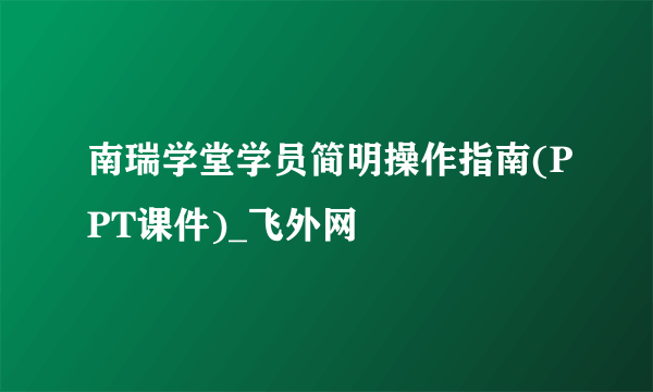 南瑞学堂学员简明操作指南(PPT课件)_飞外网