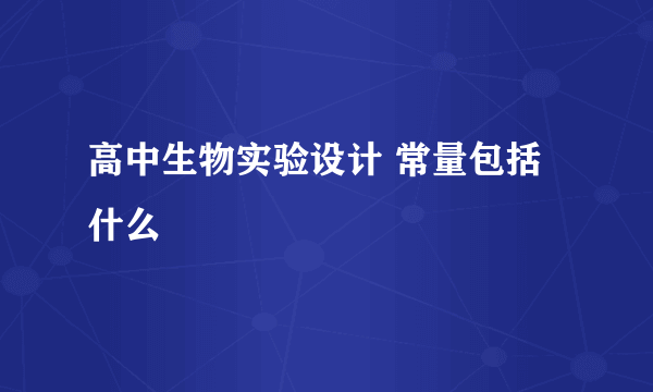 高中生物实验设计 常量包括什么