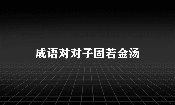 成语对对子固若金汤