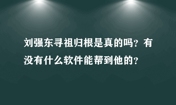 刘强东寻祖归根是真的吗？有没有什么软件能帮到他的？