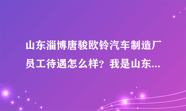 山东淄博唐骏欧铃汽车制造厂员工待遇怎么样？我是山东理工大学的，有谁是唐骏欧铃的员工进来说下？