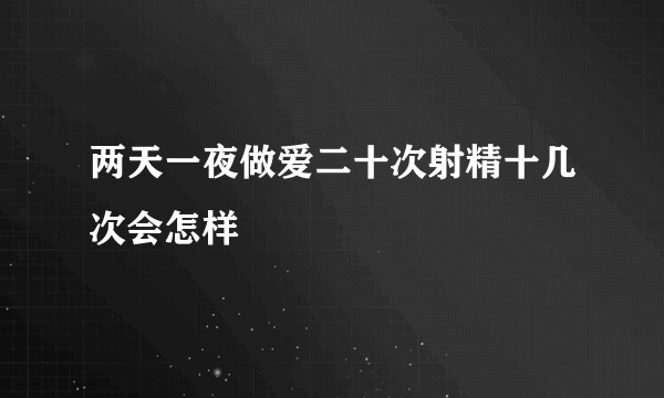 两天一夜做爱二十次射精十几次会怎样