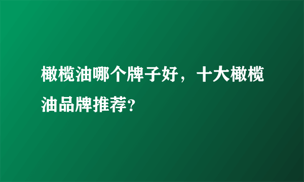 橄榄油哪个牌子好，十大橄榄油品牌推荐？