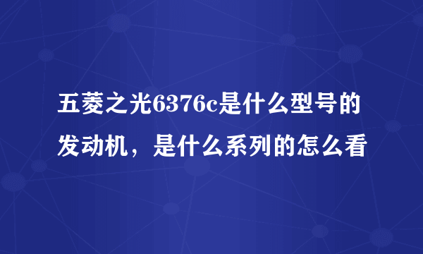 五菱之光6376c是什么型号的发动机，是什么系列的怎么看