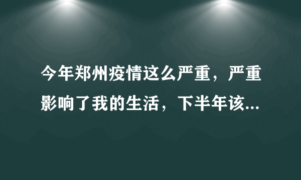 今年郑州疫情这么严重，严重影响了我的生活，下半年该怎么办？