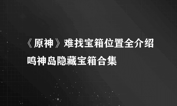 《原神》难找宝箱位置全介绍 鸣神岛隐藏宝箱合集