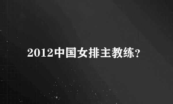 2012中国女排主教练？