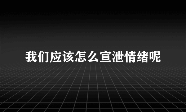 我们应该怎么宣泄情绪呢