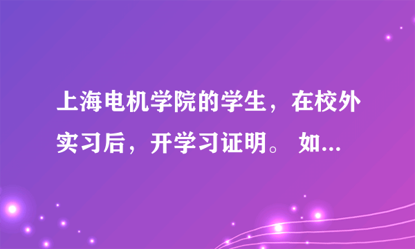 上海电机学院的学生，在校外实习后，开学习证明。 如果可以下载。请提供下载地址