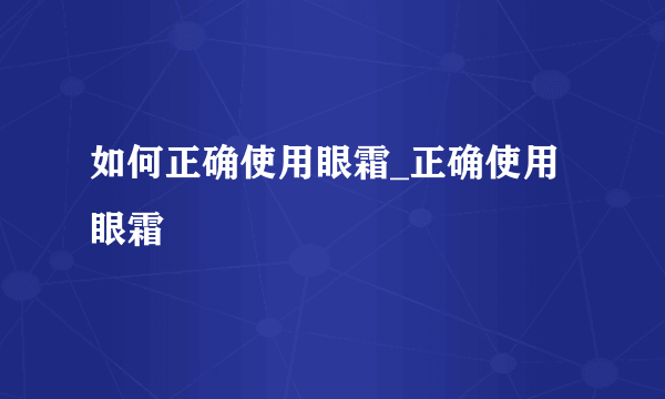 如何正确使用眼霜_正确使用眼霜