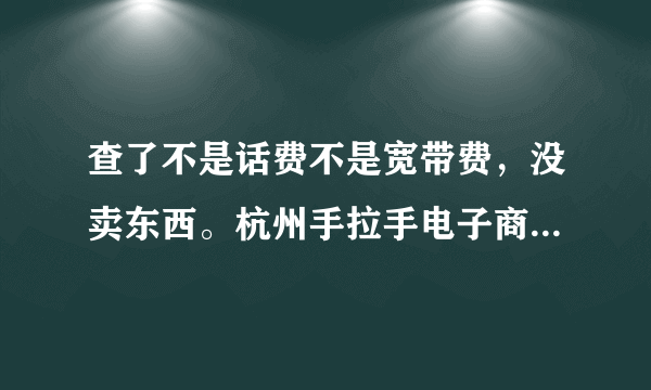 查了不是话费不是宽带费，没卖东西。杭州手拉手电子商务有限公司扣了我的费。究竟是扣的什么费？