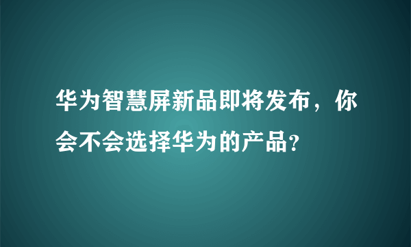 华为智慧屏新品即将发布，你会不会选择华为的产品？